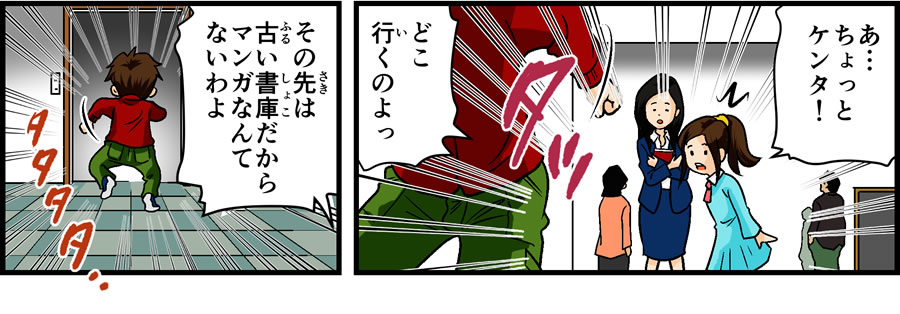 あ・・・ちょっとケンタ！　どこ行（い）くのよ　その先（さき）は古（ふる）い書庫（しょこ）だからマンガなんてないわよ